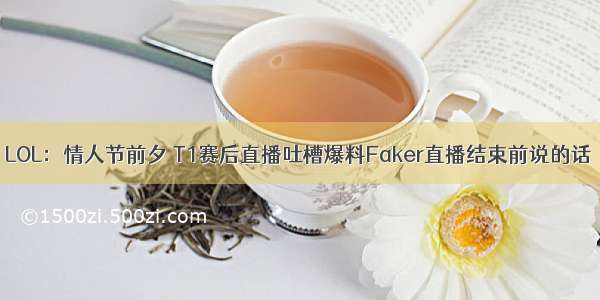 LOL：情人节前夕 T1赛后直播吐槽爆料Faker直播结束前说的话