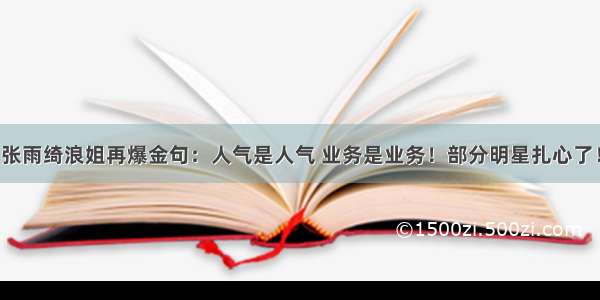 张雨绮浪姐再爆金句：人气是人气 业务是业务！部分明星扎心了！