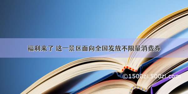 福利来了 这一景区面向全国发放不限量消费券