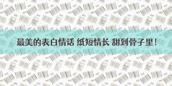 最美的表白情话 纸短情长 甜到骨子里！