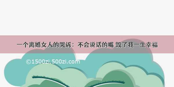 一个离婚女人的哭诉：不会说话的嘴 毁了我一生幸福