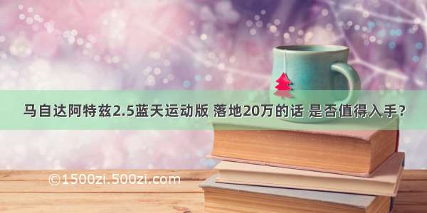 马自达阿特兹2.5蓝天运动版 落地20万的话 是否值得入手？