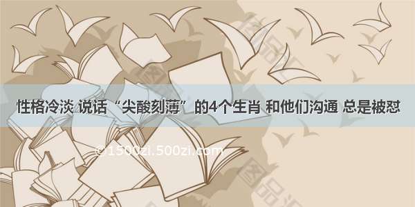 性格冷淡 说话“尖酸刻薄”的4个生肖 和他们沟通 总是被怼