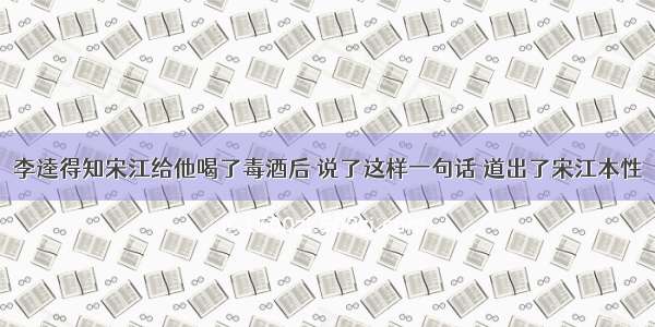 李逵得知宋江给他喝了毒酒后 说了这样一句话 道出了宋江本性