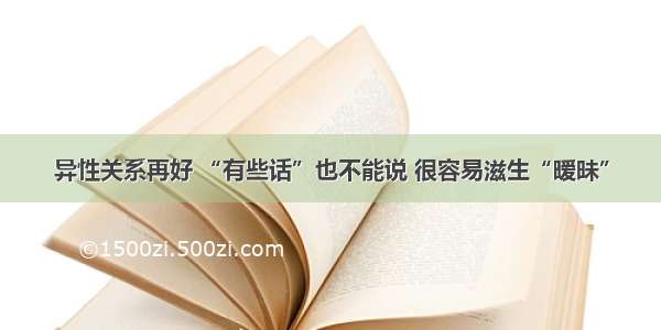 异性关系再好 “有些话”也不能说 很容易滋生“暧昧”