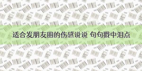 适合发朋友圈的伤感说说 句句戳中泪点