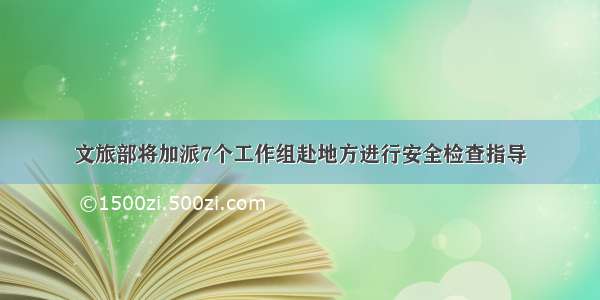 文旅部将加派7个工作组赴地方进行安全检查指导