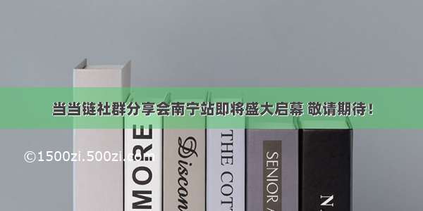 当当链社群分享会南宁站即将盛大启幕 敬请期待！