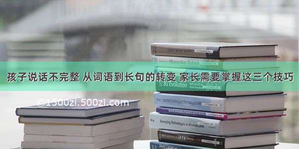 孩子说话不完整 从词语到长句的转变 家长需要掌握这三个技巧