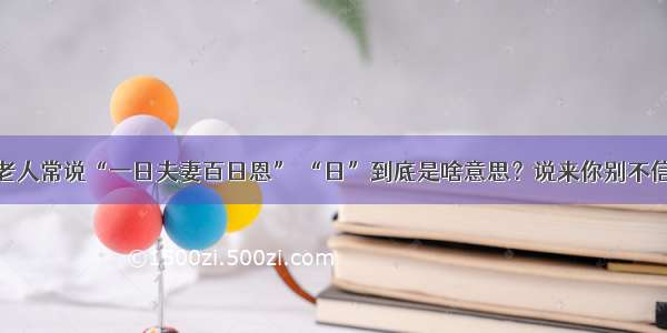 老人常说“一日夫妻百日恩” “日”到底是啥意思？说来你别不信