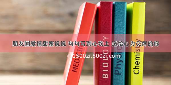 朋友圈爱情甜蜜说说 句句写到心坎上 送给心力交瘁的你