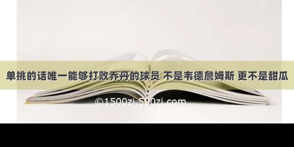 单挑的话唯一能够打败乔丹的球员 不是韦德詹姆斯 更不是甜瓜