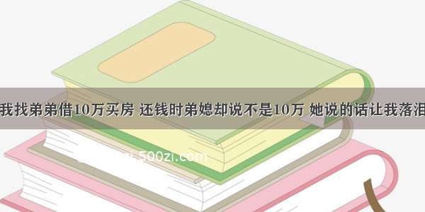 我找弟弟借10万买房 还钱时弟媳却说不是10万 她说的话让我落泪