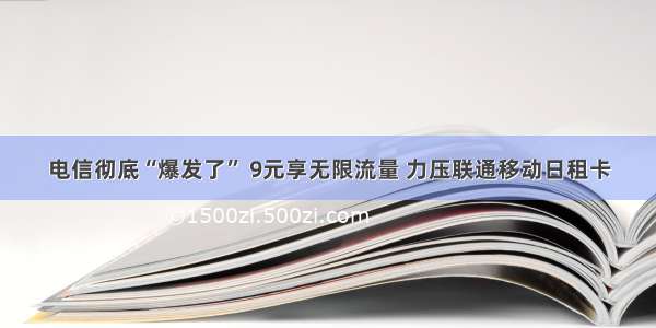 电信彻底“爆发了” 9元享无限流量 力压联通移动日租卡