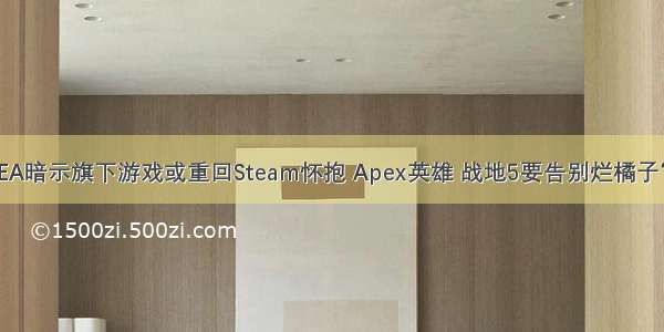 EA暗示旗下游戏或重回Steam怀抱 Apex英雄 战地5要告别烂橘子？