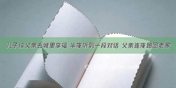 儿子接父亲去城里享福 半夜听到一段对话 父亲连夜跑回老家