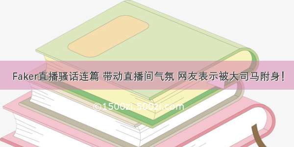 Faker直播骚话连篇 带动直播间气氛 网友表示被大司马附身！