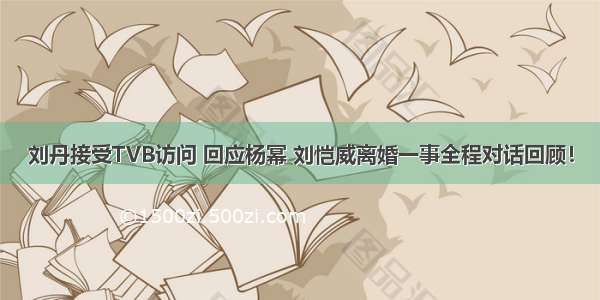 刘丹接受TVB访问 回应杨幂 刘恺威离婚一事全程对话回顾！