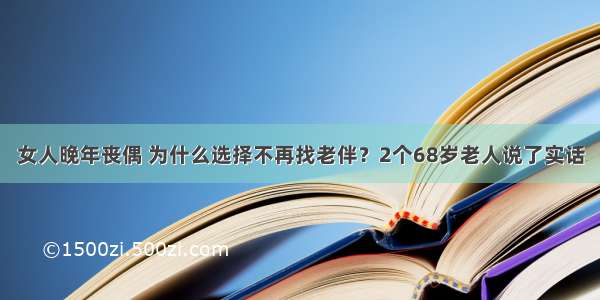 女人晚年丧偶 为什么选择不再找老伴？2个68岁老人说了实话