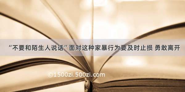 “不要和陌生人说话”面对这种家暴行为要及时止损 勇敢离开