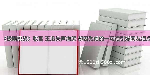 《极限挑战》收官 王迅失声痛哭 却因为他的一句话引爆网友泪点