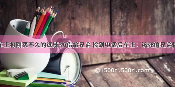 车主将刚买不久的远景X6借给兄弟 接到电话后车主：该死的兄弟情