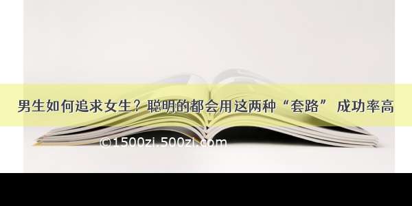 男生如何追求女生？聪明的都会用这两种“套路” 成功率高