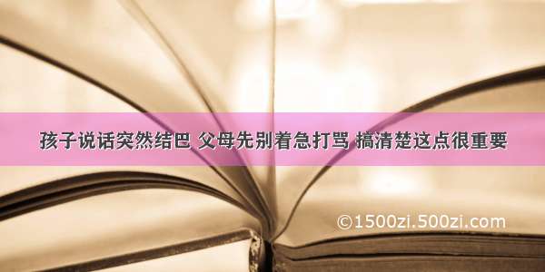 孩子说话突然结巴 父母先别着急打骂 搞清楚这点很重要