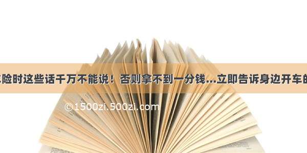 报车险时这些话千万不能说！否则拿不到一分钱...立即告诉身边开车的人！