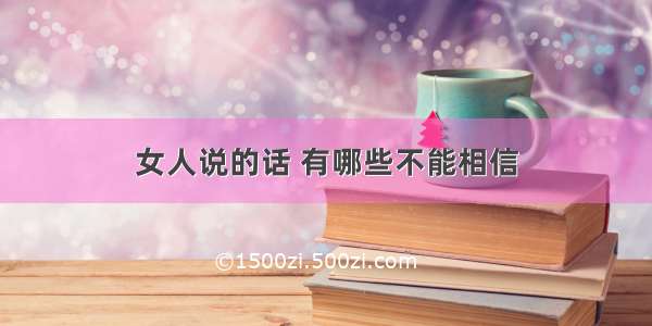 女人说的话 有哪些不能相信