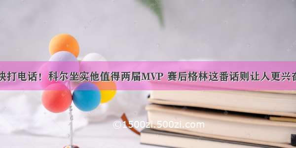 快打电话！科尔坐实他值得两届MVP 赛后格林这番话则让人更兴奋