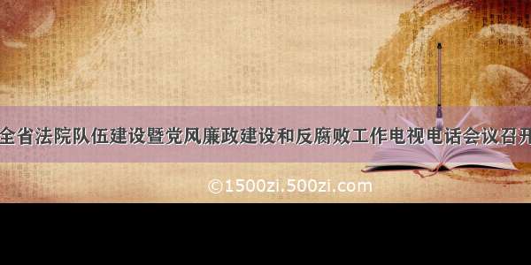 全省法院队伍建设暨党风廉政建设和反腐败工作电视电话会议召开