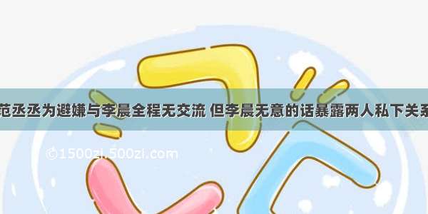 范丞丞为避嫌与李晨全程无交流 但李晨无意的话暴露两人私下关系