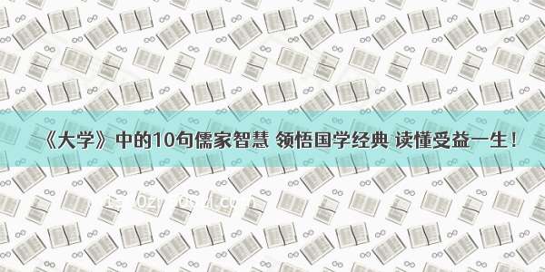 《大学》中的10句儒家智慧 领悟国学经典 读懂受益一生！