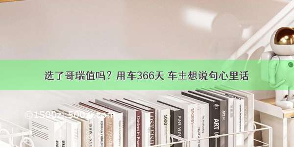 选了哥瑞值吗？用车366天 车主想说句心里话