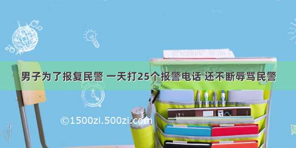 男子为了报复民警 一天打25个报警电话 还不断辱骂民警