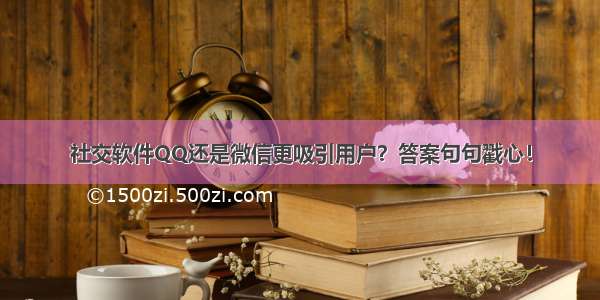 社交软件QQ还是微信更吸引用户？答案句句戳心！