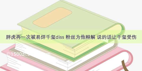 胖虎再一次被易烊千玺diss 粉丝为他辩解 说的话让千玺受伤