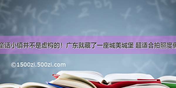 童话小镇并不是虚构的！广东就藏了一座城美城堡 超适合拍照度假