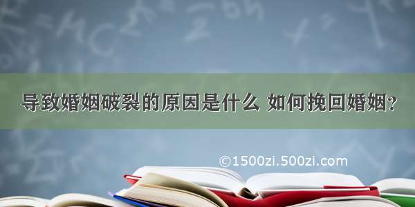 导致婚姻破裂的原因是什么 如何挽回婚姻？