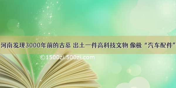 河南发现3000年前的古墓 出土一件高科技文物 像极“汽车配件”