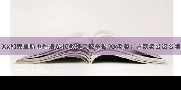 Xx和克里斯事件曝光 IG教练已被举报 Xx老婆：喜欢老公这么刚