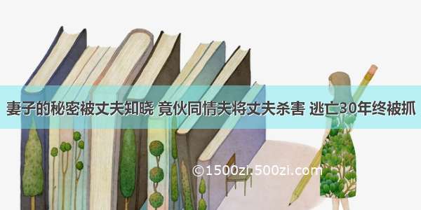 妻子的秘密被丈夫知晓 竟伙同情夫将丈夫杀害 逃亡30年终被抓