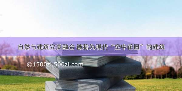 自然与建筑完美融合 被称为现代“空中花园”的建筑