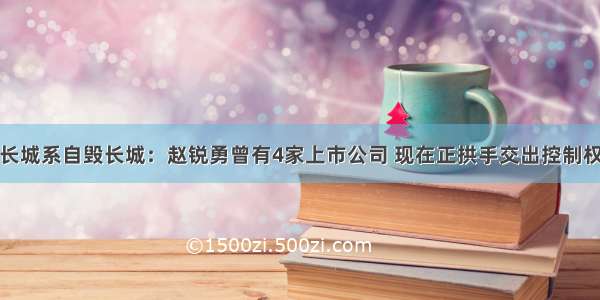 长城系自毁长城：赵锐勇曾有4家上市公司 现在正拱手交出控制权