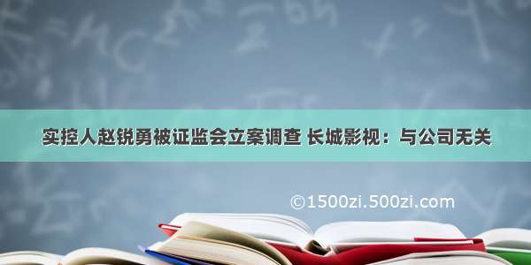 实控人赵锐勇被证监会立案调查 长城影视：与公司无关