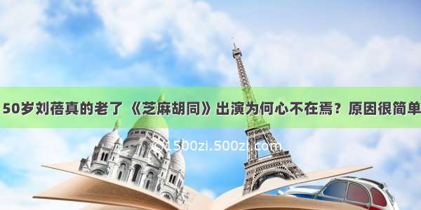 50岁刘蓓真的老了 《芝麻胡同》出演为何心不在焉？原因很简单