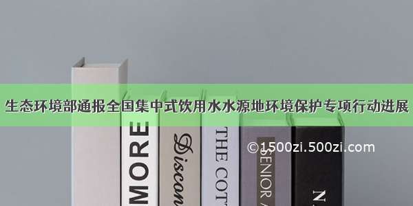 生态环境部通报全国集中式饮用水水源地环境保护专项行动进展