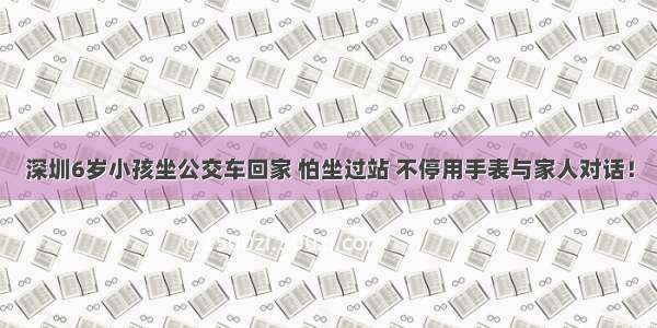 深圳6岁小孩坐公交车回家 怕坐过站 不停用手表与家人对话！