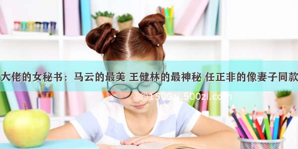 大佬的女秘书：马云的最美 王健林的最神秘 任正非的像妻子同款